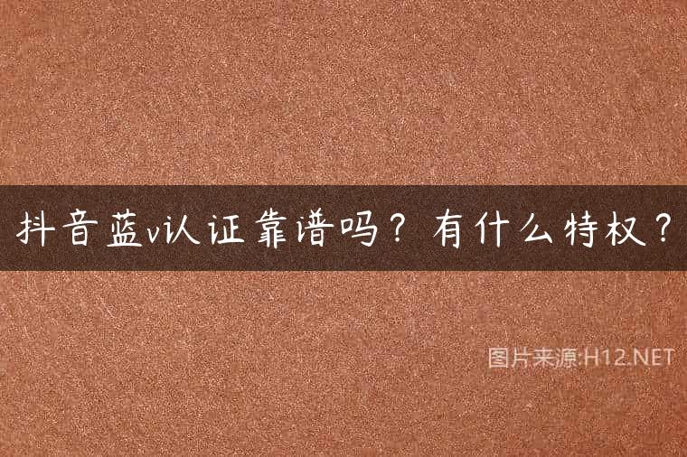 抖音蓝v认证靠谱吗？有什么特权？