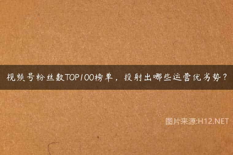 视频号粉丝数TOP100榜单，投射出哪些运营优劣势？