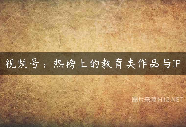 视频号：热榜上的教育类作品与IP