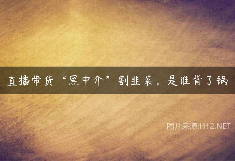 直播带货“黑中介”割韭菜，是谁背了锅