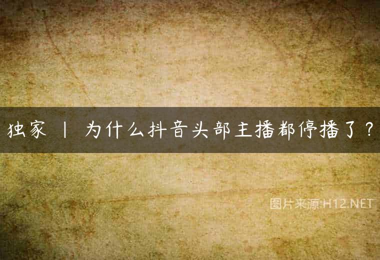 独家 | 为什么抖音头部主播都停播了？