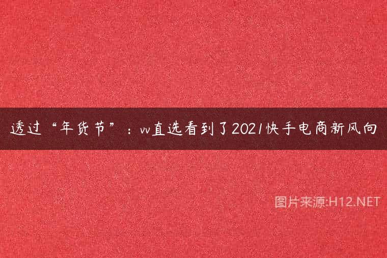 透过“年货节”：vv直选看到了2021快手电商新风向