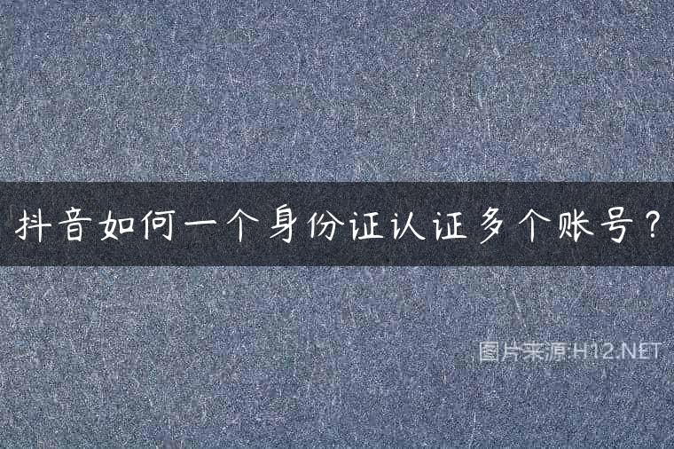 抖音如何一个身份证认证多个账号？