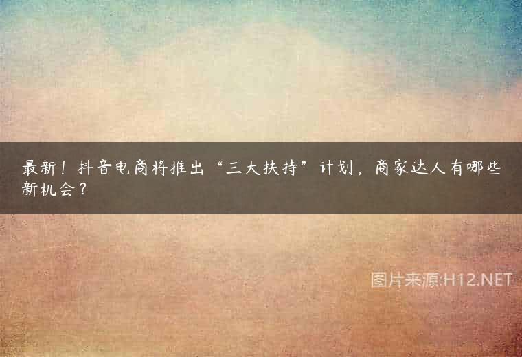 最新！抖音电商将推出“三大扶持”计划，商家达人有哪些新机会？
