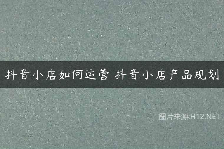 抖音小店如何运营 抖音小店产品规划