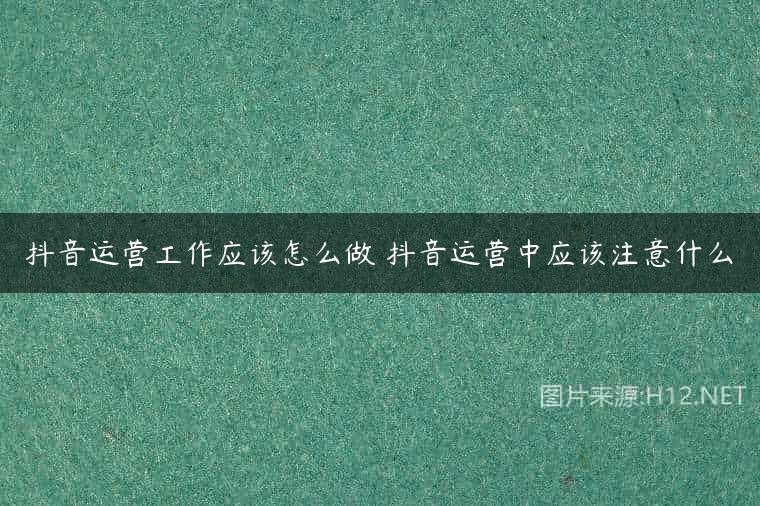 抖音运营工作应该怎么做 抖音运营中应该注意什么