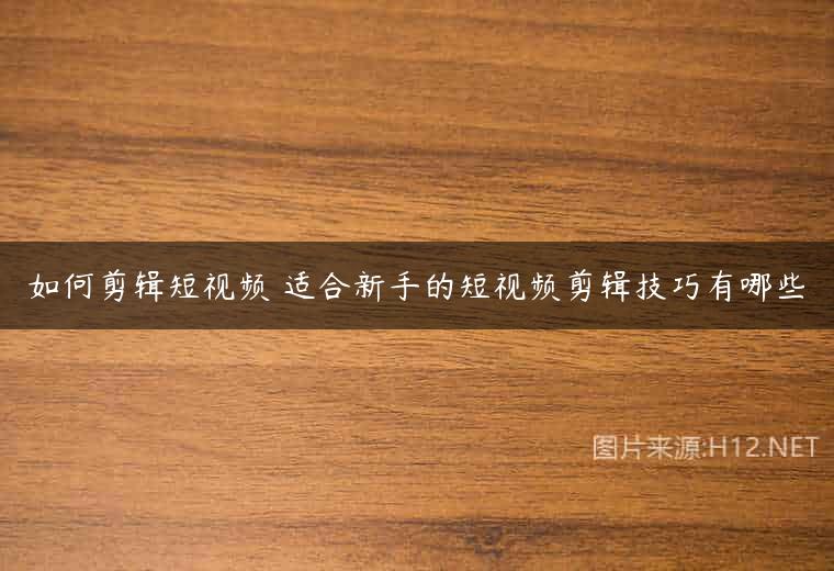 如何剪辑短视频 适合新手的短视频剪辑技巧有哪些