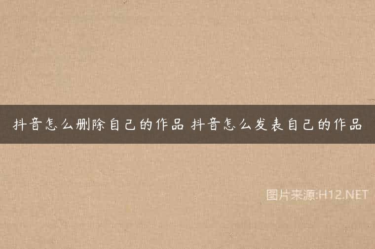 抖音怎么删除自己的作品 抖音怎么发表自己的作品