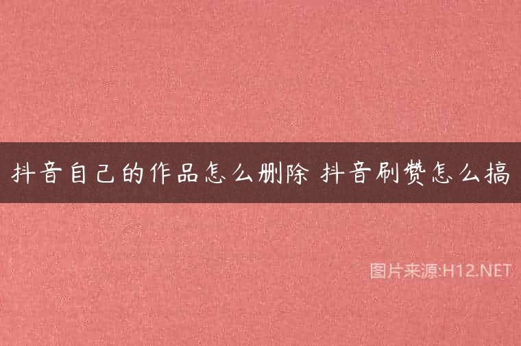 抖音自己的作品怎么删除 抖音刷赞怎么搞