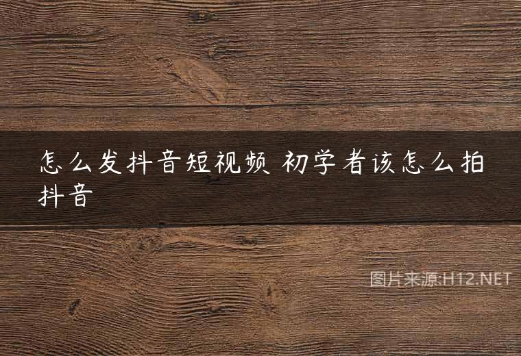 怎么发抖音短视频 初学者该怎么拍抖音