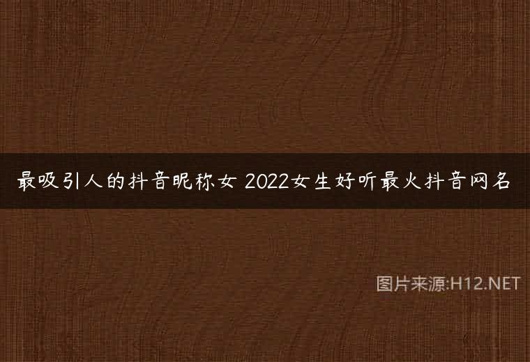 最吸引人的抖音昵称女 2022女生好听最火抖音网名￼