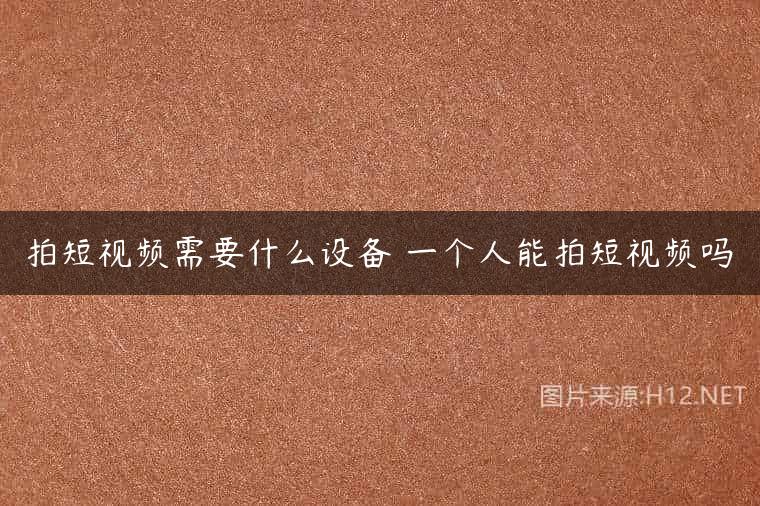 拍短视频需要什么设备 一个人能拍短视频吗