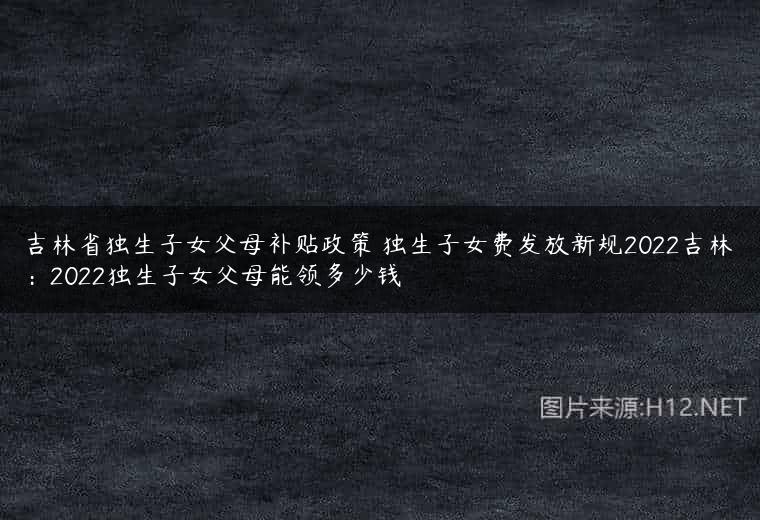 吉林省独生子女父母补贴政策 独生子女费发放新规2022吉林：2022独生子女父母能领多少钱