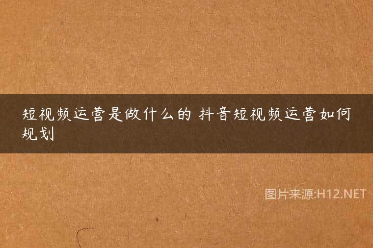 短视频运营是做什么的 抖音短视频运营如何规划