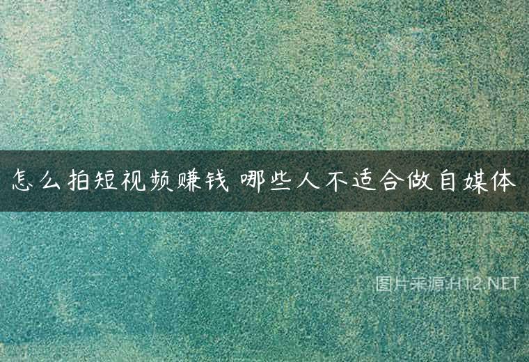 怎么拍短视频赚钱 哪些人不适合做自媒体