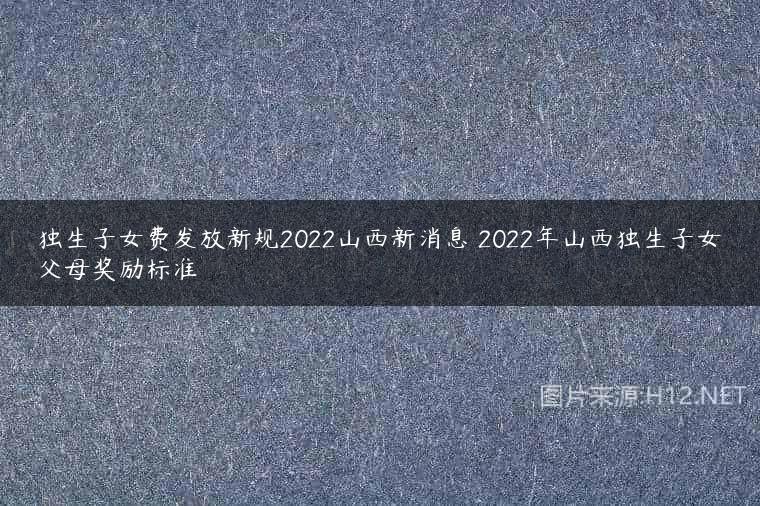 独生子女费发放新规2022山西新消息 2022年山西独生子女父母奖励标准