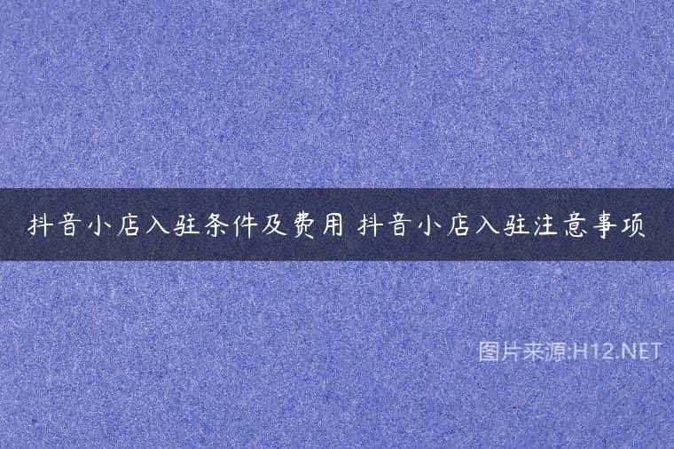 抖音小店入驻条件及费用 抖音小店入驻注意事项