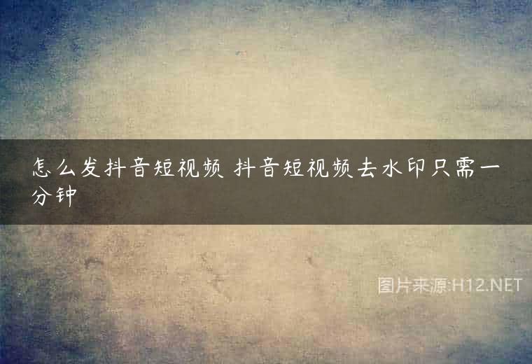 怎么发抖音短视频 抖音短视频去水印只需一分钟