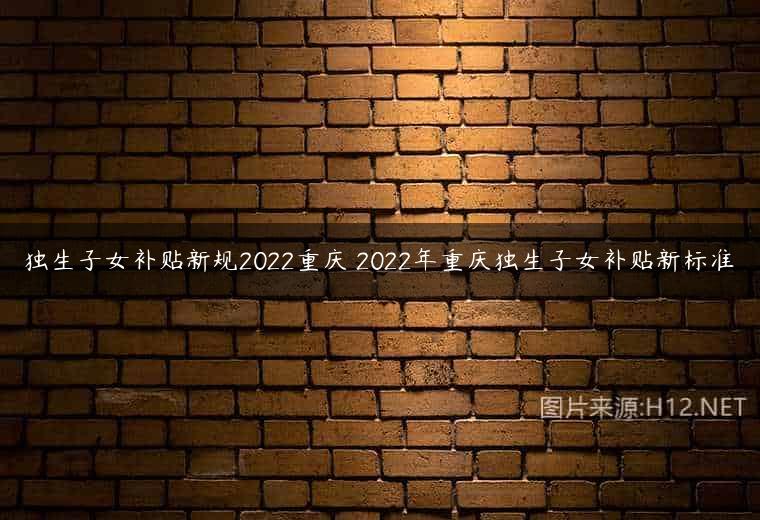 独生子女补贴新规2022重庆 2022年重庆独生子女补贴新标准
