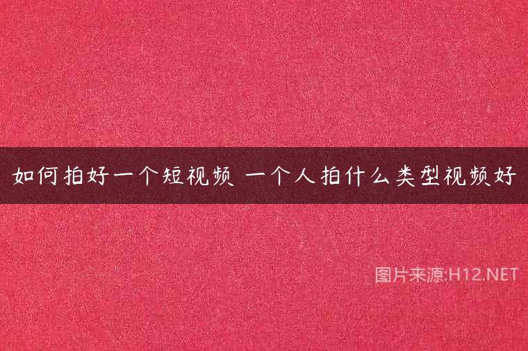 如何拍好一个短视频 一个人拍什么类型视频好