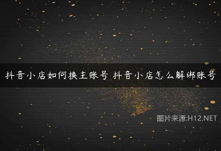 抖音小店如何换主账号 抖音小店怎么解绑账号