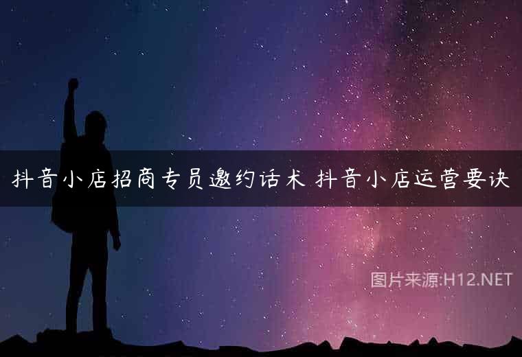 抖音小店招商专员邀约话术 抖音小店运营要诀