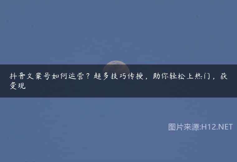 抖音文案号如何运营？超多技巧传授，助你轻松上热门，获变现