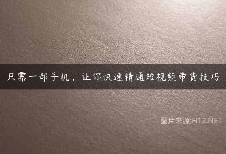 只需一部手机，让你快速精通短视频带货技巧