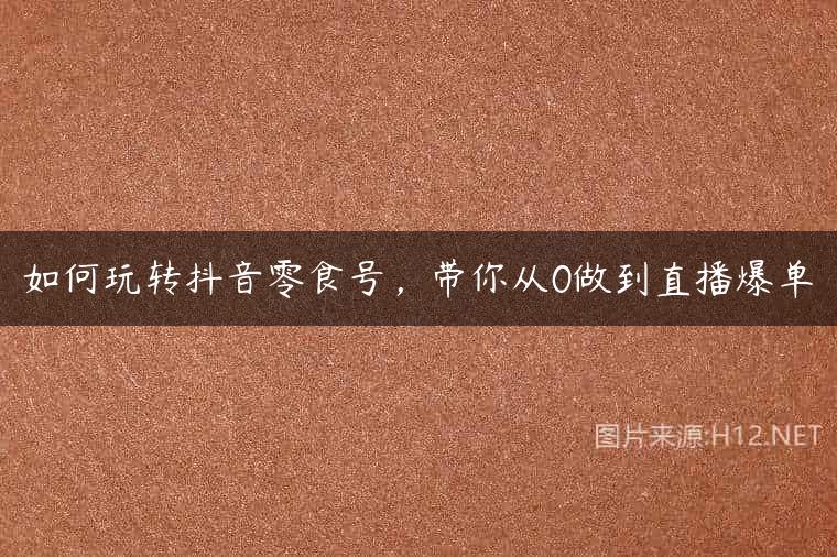 如何玩转抖音零食号，带你从0做到直播爆单