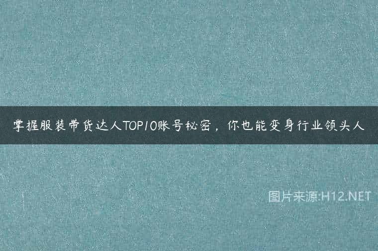 掌握服装带货达人TOP10账号秘密，你也能变身行业领头人