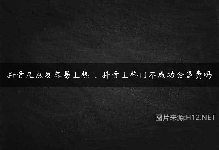 抖音几点发容易上热门 抖音上热门不成功会退费吗