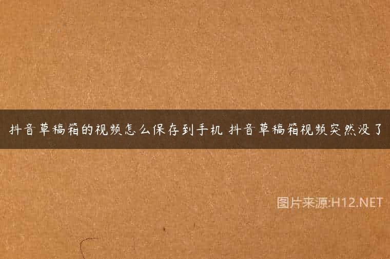 抖音草稿箱的视频怎么保存到手机 抖音草稿箱视频突然没了