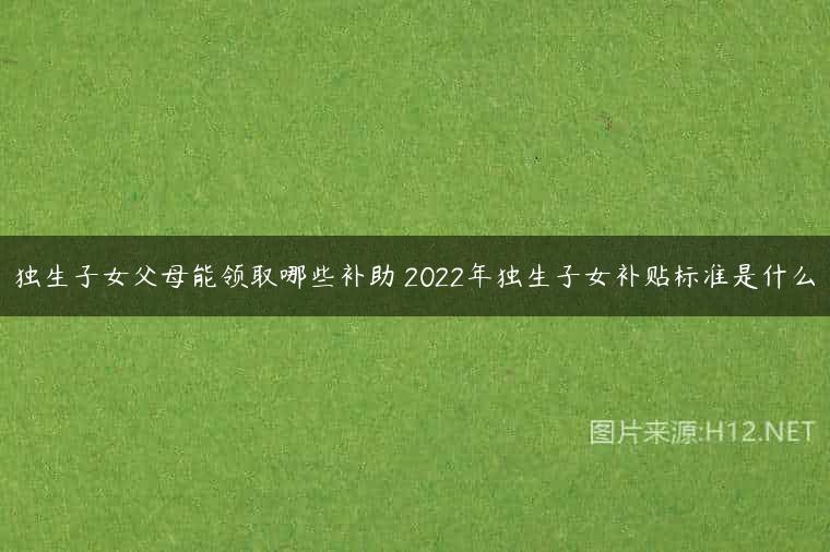 独生子女父母能领取哪些补助 2022年独生子女补贴标准是什么