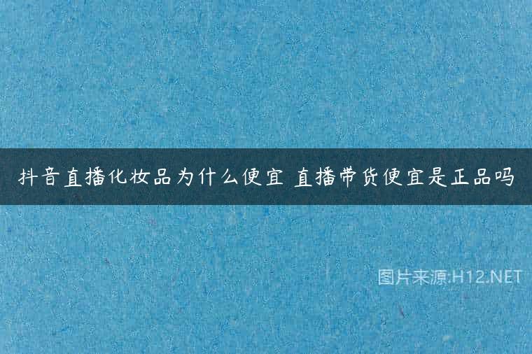 抖音直播化妆品为什么便宜 直播带货便宜是正品吗