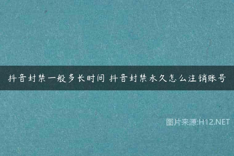 抖音封禁一般多长时间 抖音封禁永久怎么注销账号