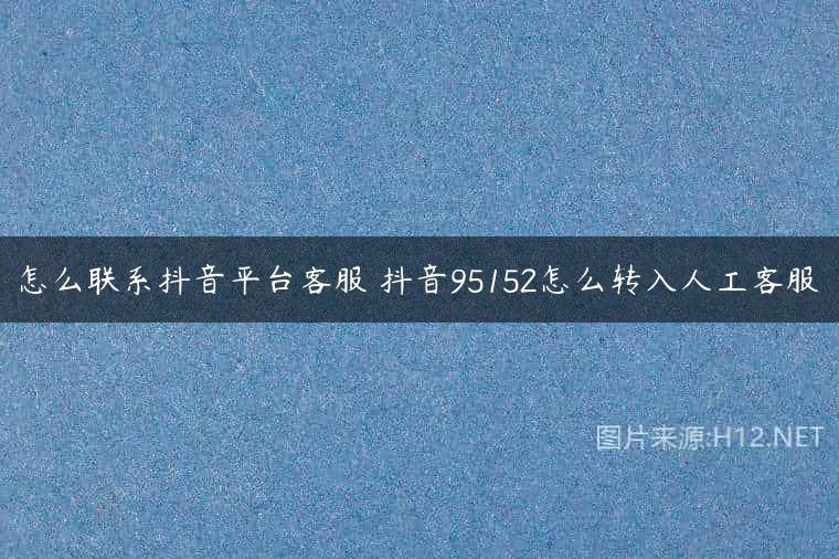 怎么联系抖音平台客服 抖音95152怎么转入人工客服