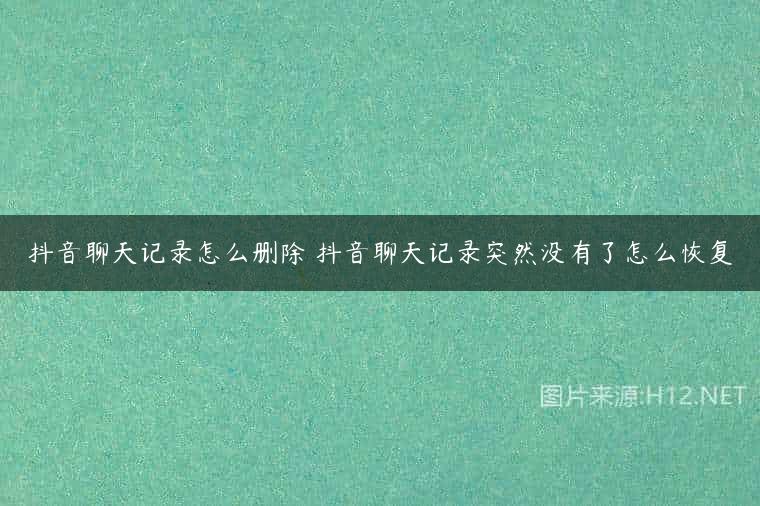 抖音聊天记录怎么删除 抖音聊天记录突然没有了怎么恢复