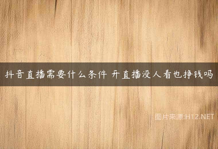 抖音直播需要什么条件 开直播没人看也挣钱吗