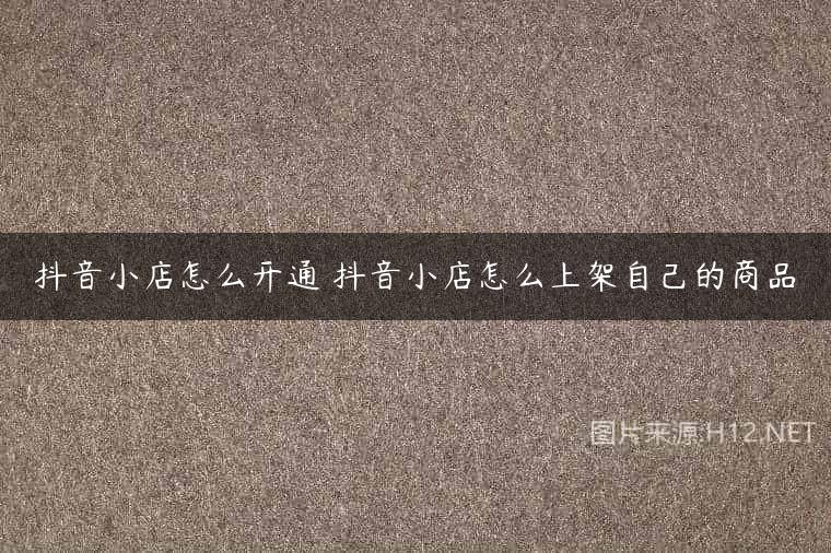 抖音小店怎么开通 抖音小店怎么上架自己的商品