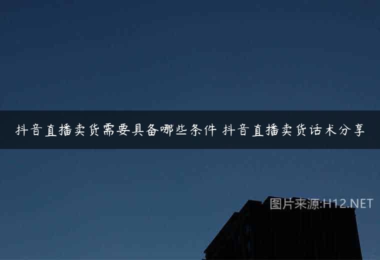 抖音直播卖货需要具备哪些条件 抖音直播卖货话术分享