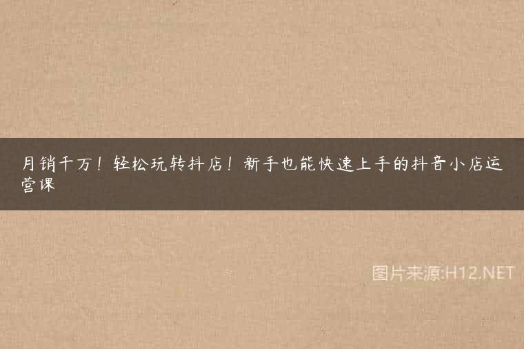 月销千万！轻松玩转抖店！新手也能快速上手的抖音小店运营课