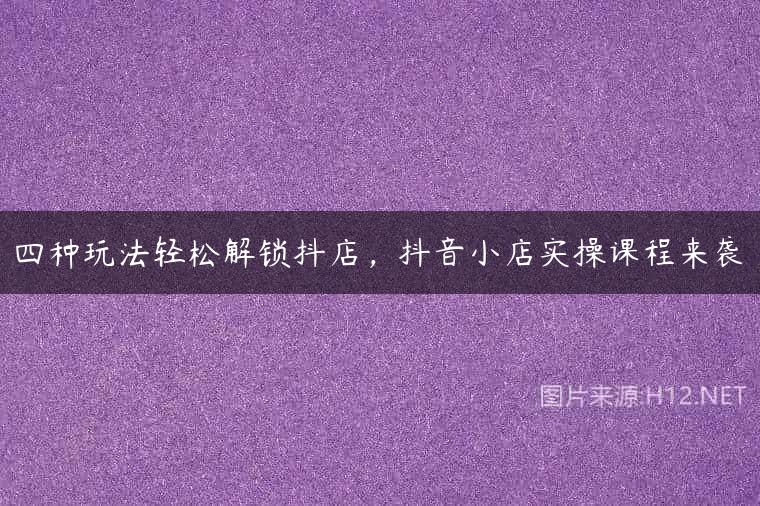 四种玩法轻松解锁抖店，抖音小店实操课程来袭
