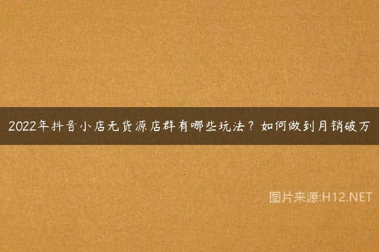 2022年抖音小店无货源店群有哪些玩法？如何做到月销破万
