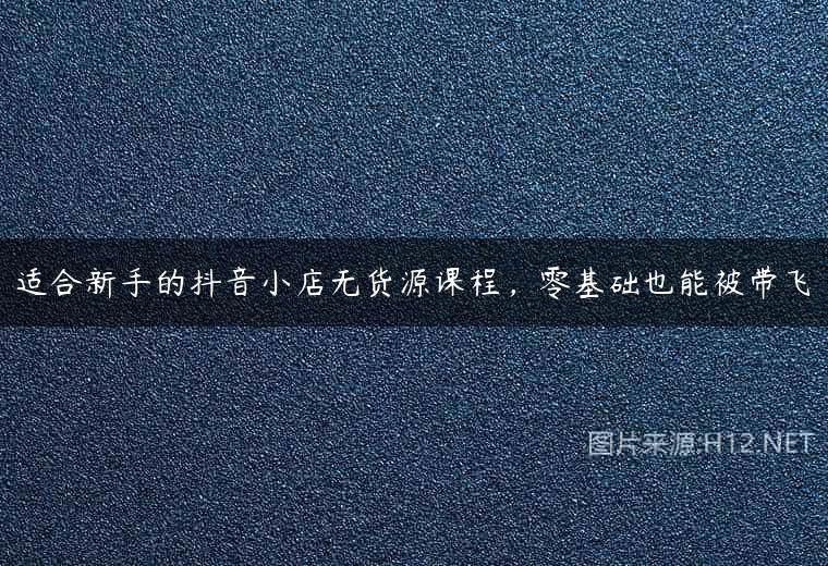 适合新手的抖音小店无货源课程，零基础也能被带飞