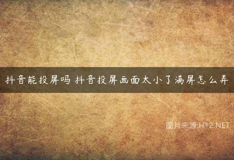 抖音能投屏吗 抖音投屏画面太小了满屏怎么弄