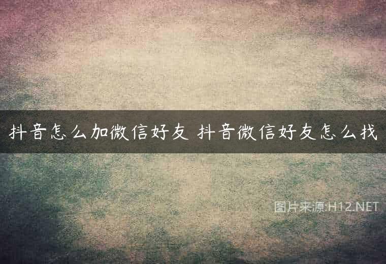 抖音怎么加微信好友 抖音微信好友怎么找