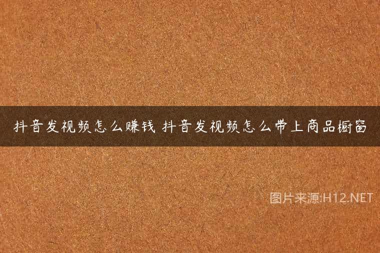 抖音发视频怎么赚钱 抖音发视频怎么带上商品橱窗