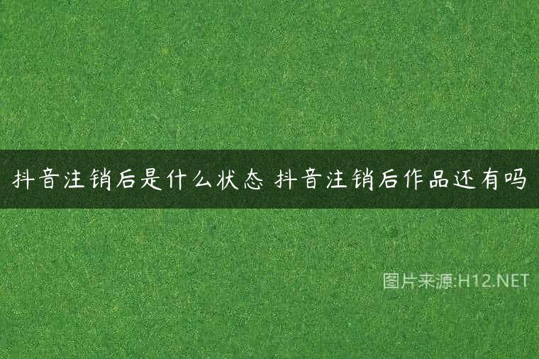 抖音注销后是什么状态 抖音注销后作品还有吗