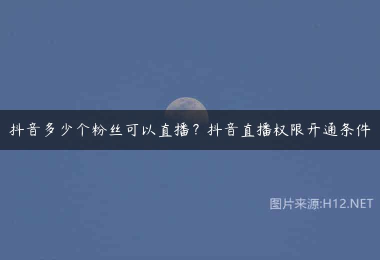 抖音多少个粉丝可以直播？抖音直播权限开通条件