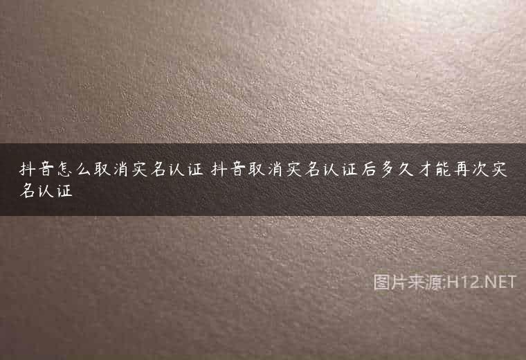 抖音怎么取消实名认证 抖音取消实名认证后多久才能再次实名认证